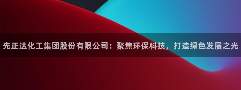 球盟会进不去吗：先正达化工集团股份有限公司：聚焦环保科技，打
