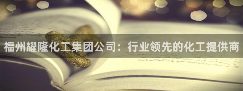 球盟会App：福州耀隆化工集团公司：行业领先的化工提供商