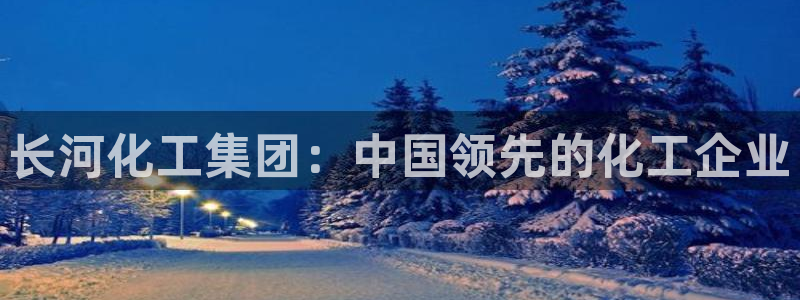 球盟会出款黑了：长河化工集团：中国领先的化工企业
