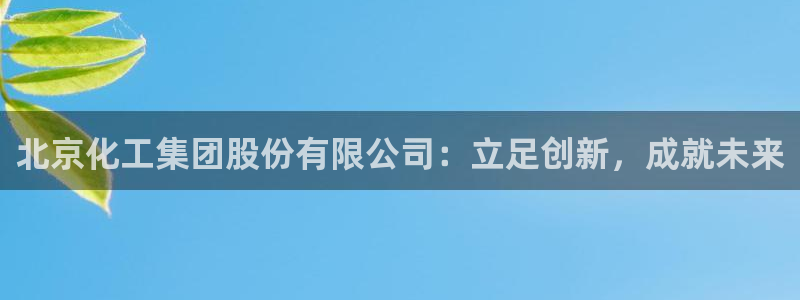 球盟会邮箱：北京化工集团股份有限公司：立足创新，成就未来