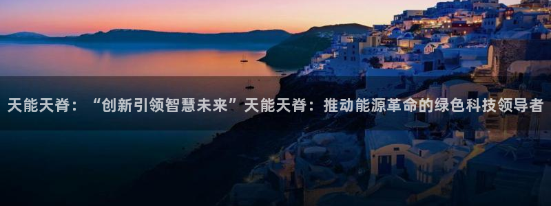 球盟会黑款吗知乎小说：天能天脊：“创新引领智慧未来”天能天脊