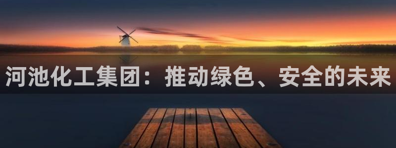 球盟会qmh网页版登录：河池化工集团：推动绿色、安全的未来