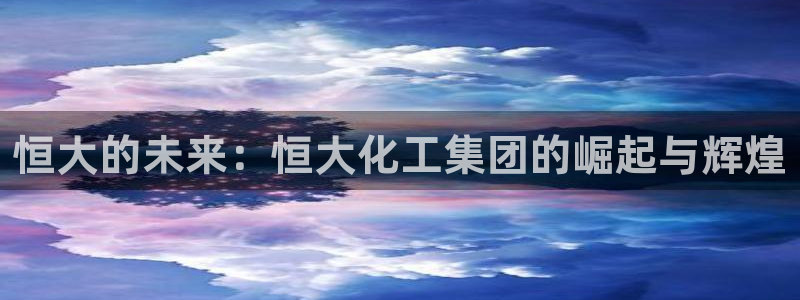 球盟会综合体育平台：恒大的未来：恒大化工集团的崛起与辉煌
