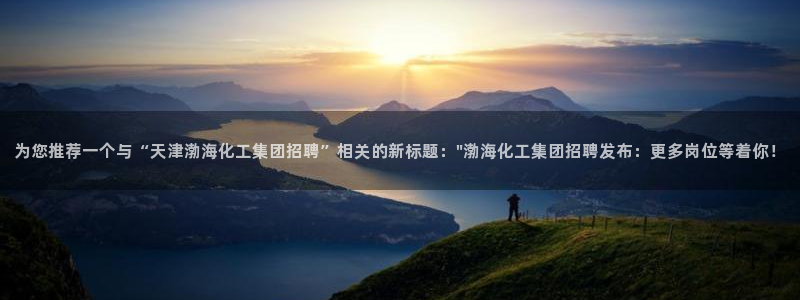 球盟会能退钱吗现在：为您推荐一个与“天津渤海化工集团招聘”相