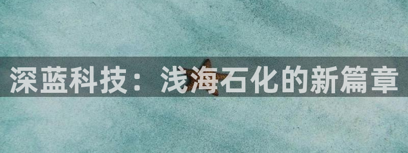 球盟会网页登录：深蓝科技：浅海石化的新篇章