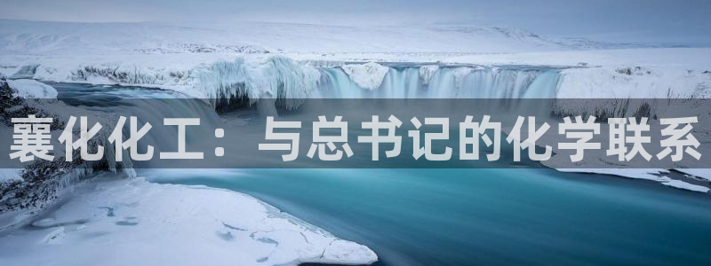 球盟会官网网页版：襄化化工：与总书记的化学联系