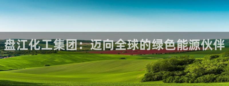 球盟会官网登录入口：盘江化工集团：迈向全球的绿色能源伙伴