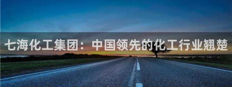 球盟会官方网址入口：七海化工集团：中国领先的化工行业翘楚