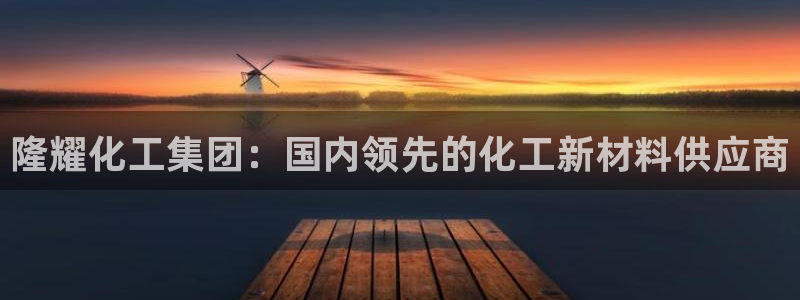 球盟会里面有打牌的嘛知乎：隆耀化工集团：国内领先的化工新材料