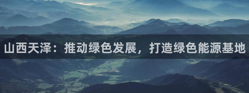 球盟会优惠券：山西天泽：推动绿色发展，打造绿色能源基地