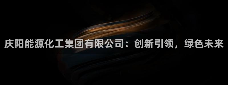 球盟会APP官网：庆阳能源化工集团有限公
