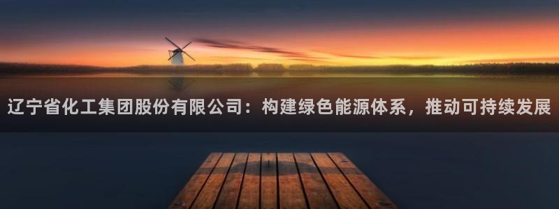 球盟会在线登录：辽宁省化工集团股份有限公司：构建绿色能源体系